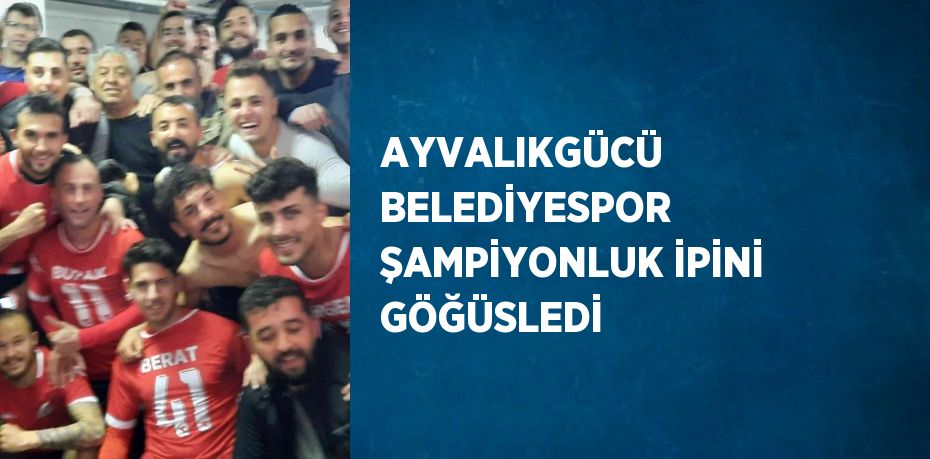 AYVALIKGÜCÜ BELEDİYESPOR ŞAMPİYONLUK İPİNİ GÖĞÜSLEDİ