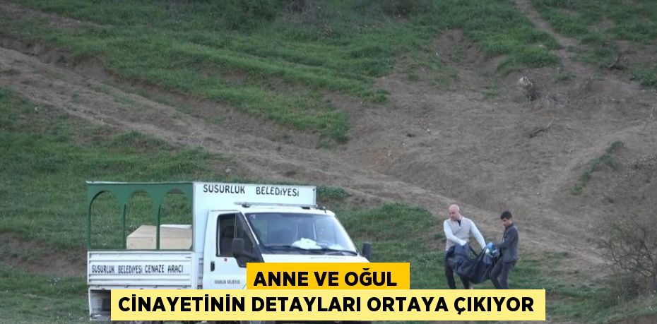 ANNE VE OĞUL CİNAYETİNİN DETAYLARI ORTAYA ÇIKIYOR