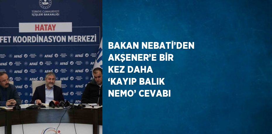 BAKAN NEBATİ’DEN AKŞENER’E BİR KEZ DAHA ‘KAYIP BALIK NEMO’ CEVABI