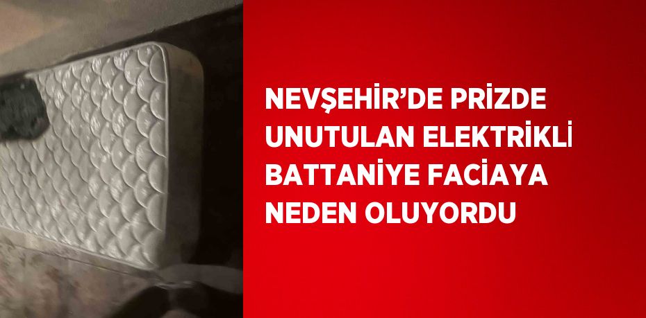 NEVŞEHİR’DE PRİZDE UNUTULAN ELEKTRİKLİ BATTANİYE FACİAYA NEDEN OLUYORDU