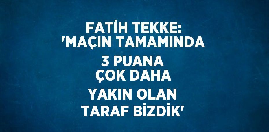 FATİH TEKKE: 'MAÇIN TAMAMINDA 3 PUANA ÇOK DAHA YAKIN OLAN TARAF BİZDİK'