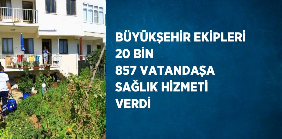 BÜYÜKŞEHİR EKİPLERİ 20 BİN 857 VATANDAŞA SAĞLIK HİZMETİ VERDİ