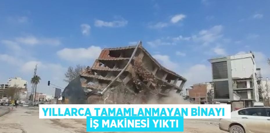 YILLARCA TAMAMLANMAYAN BİNAYI İŞ MAKİNESİ YIKTI