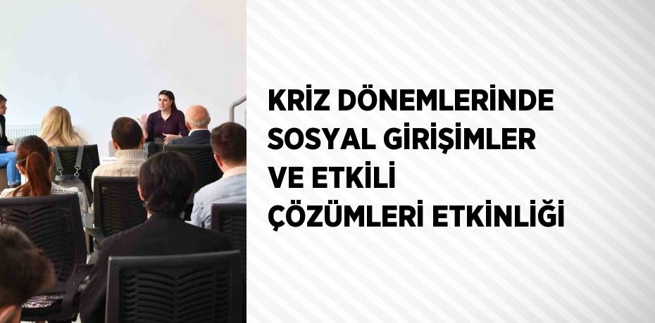 KRİZ DÖNEMLERİNDE SOSYAL GİRİŞİMLER VE ETKİLİ ÇÖZÜMLERİ ETKİNLİĞİ