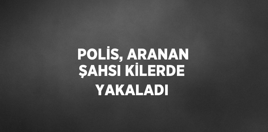 POLİS, ARANAN ŞAHSI KİLERDE YAKALADI