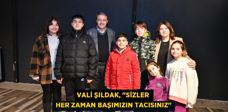 Vali Şıldak, "Sizler her zaman başımızın tacısınız"