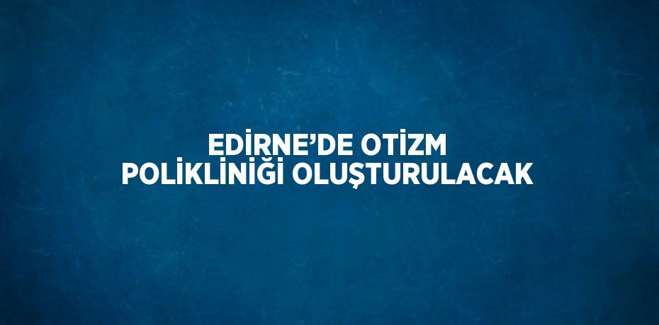 EDİRNE’DE OTİZM POLİKLİNİĞİ OLUŞTURULACAK