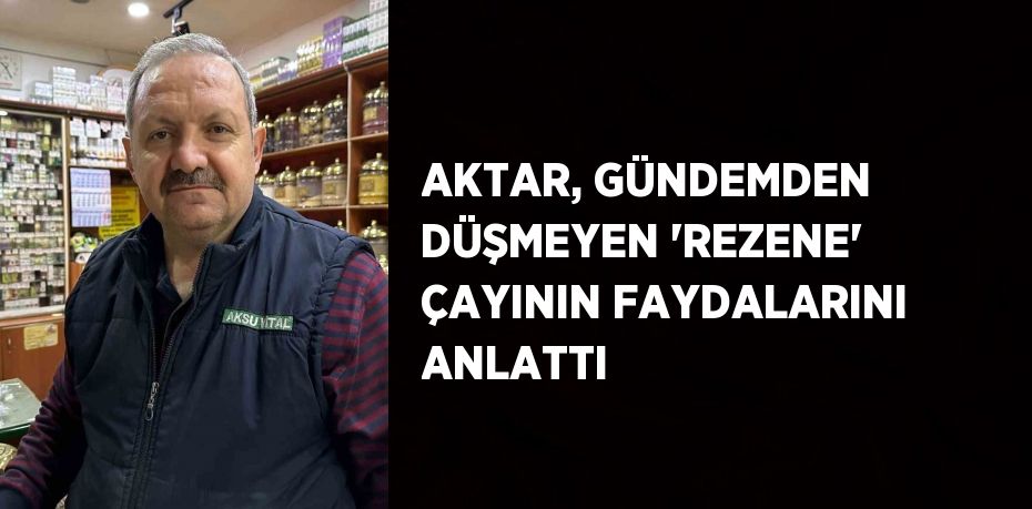 AKTAR, GÜNDEMDEN DÜŞMEYEN 'REZENE' ÇAYININ FAYDALARINI ANLATTI