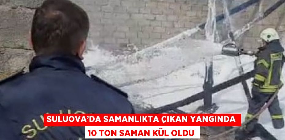 SULUOVA’DA SAMANLIKTA ÇIKAN YANGINDA 10 TON SAMAN KÜL OLDU