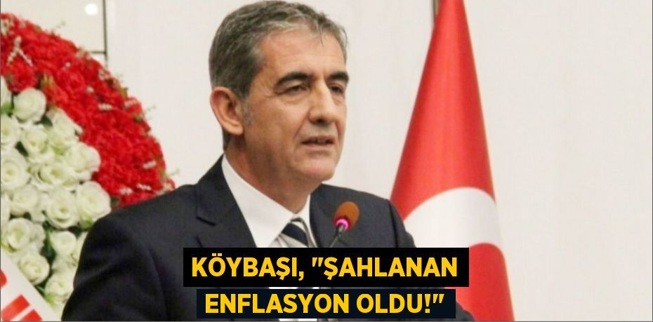 KÖYBAŞI, "ŞAHLANAN ENFLASYON OLDU!"