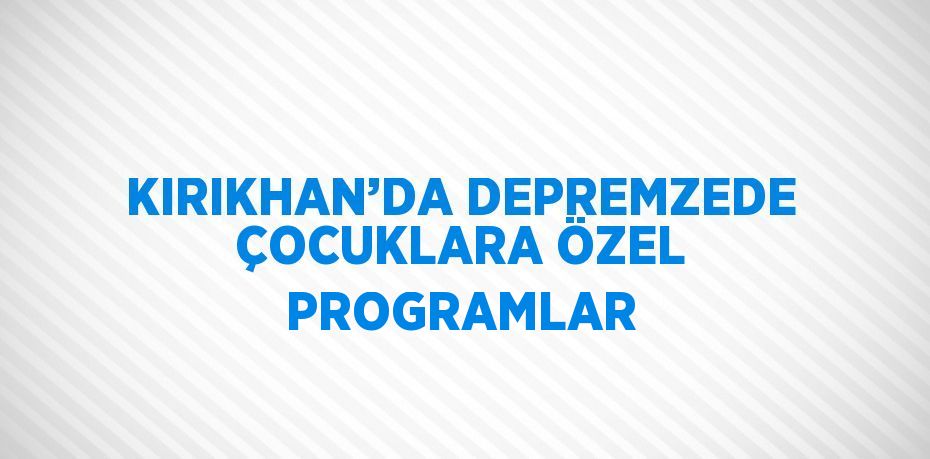 KIRIKHAN’DA DEPREMZEDE ÇOCUKLARA ÖZEL PROGRAMLAR