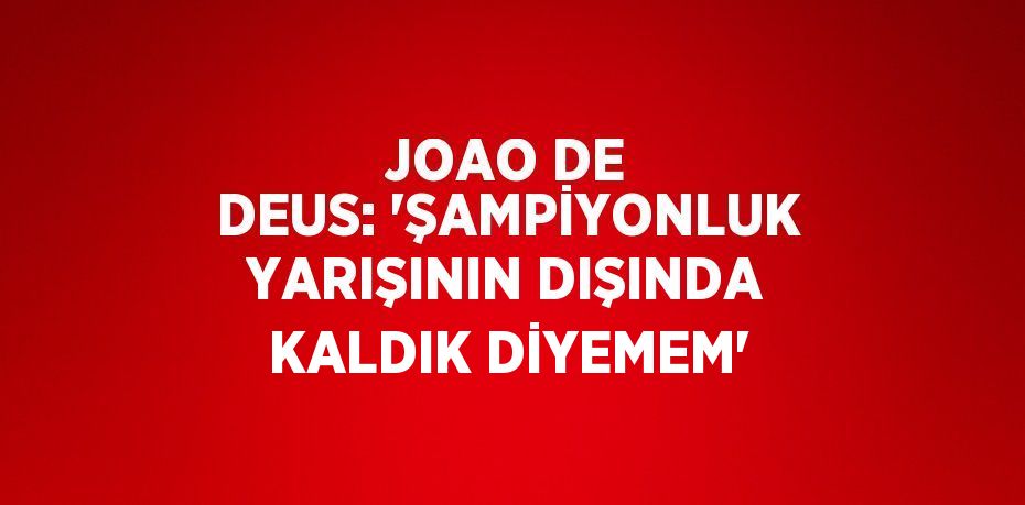 JOAO DE DEUS: 'ŞAMPİYONLUK YARIŞININ DIŞINDA KALDIK DİYEMEM'