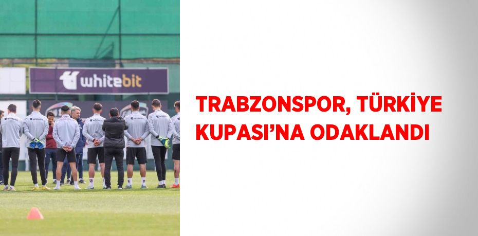 TRABZONSPOR, TÜRKİYE KUPASI’NA ODAKLANDI