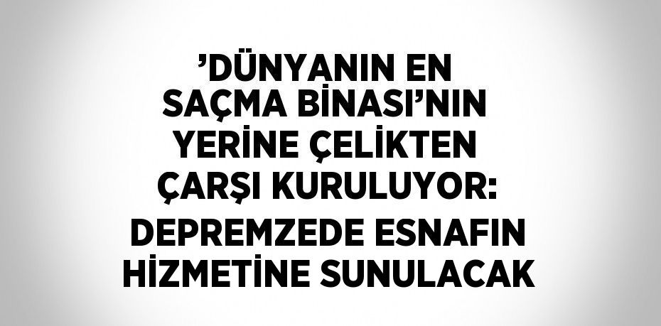 ’DÜNYANIN EN SAÇMA BİNASI’NIN YERİNE ÇELİKTEN ÇARŞI KURULUYOR: DEPREMZEDE ESNAFIN HİZMETİNE SUNULACAK