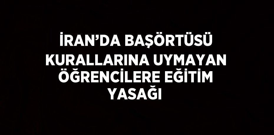 İRAN’DA BAŞÖRTÜSÜ KURALLARINA UYMAYAN ÖĞRENCİLERE EĞİTİM YASAĞI