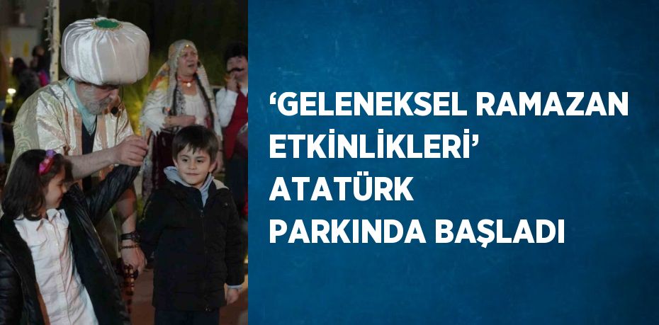 ‘GELENEKSEL RAMAZAN ETKİNLİKLERİ’ ATATÜRK PARKINDA BAŞLADI