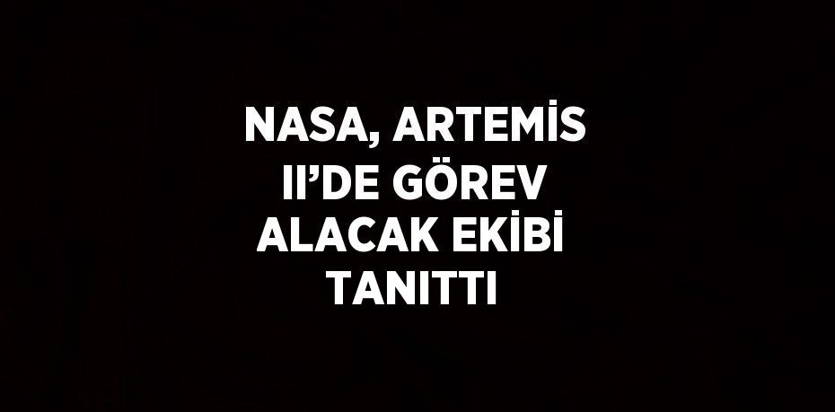 NASA, ARTEMİS II’DE GÖREV ALACAK EKİBİ TANITTI