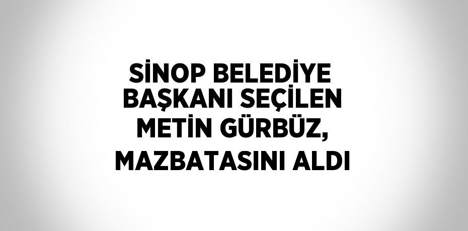 SİNOP BELEDİYE BAŞKANI SEÇİLEN METİN GÜRBÜZ, MAZBATASINI ALDI