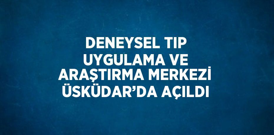 DENEYSEL TIP UYGULAMA VE ARAŞTIRMA MERKEZİ ÜSKÜDAR’DA AÇILDI