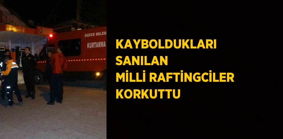 KAYBOLDUKLARI SANILAN MİLLİ RAFTİNGCİLER KORKUTTU