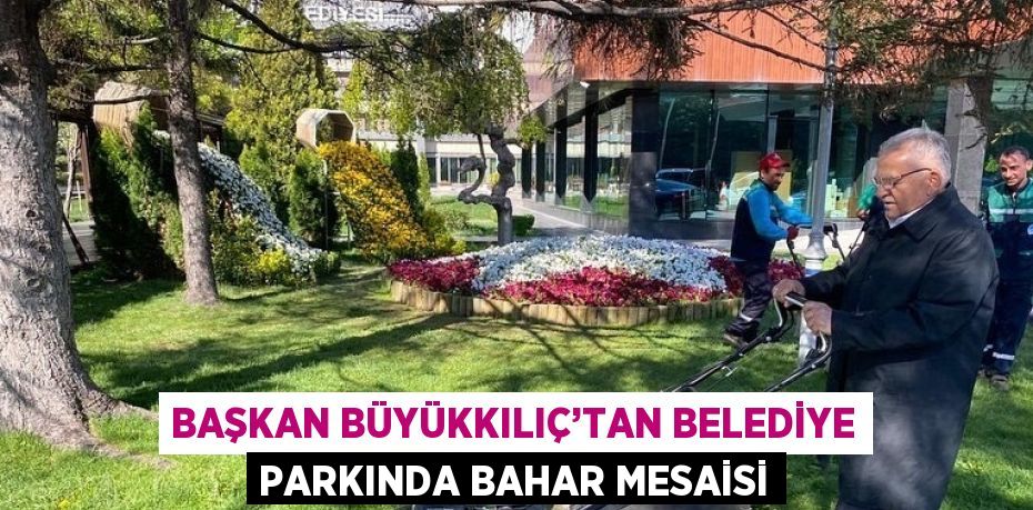 BAŞKAN BÜYÜKKILIÇ’TAN BELEDİYE PARKINDA BAHAR MESAİSİ