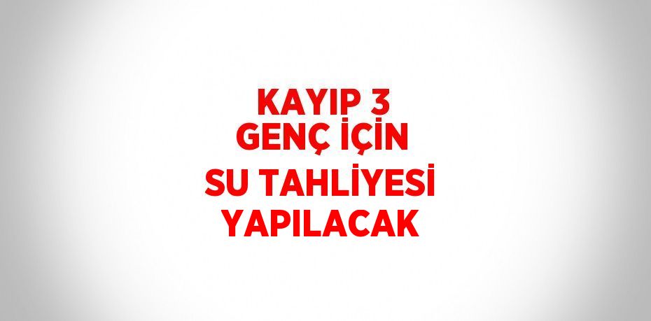 KAYIP 3 GENÇ İÇİN SU TAHLİYESİ YAPILACAK