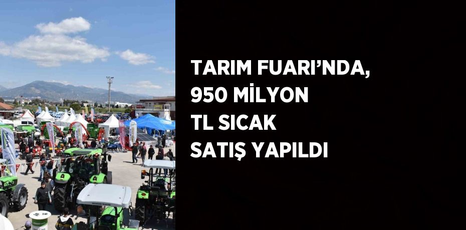 TARIM FUARI’NDA, 950 MİLYON TL SICAK SATIŞ YAPILDI