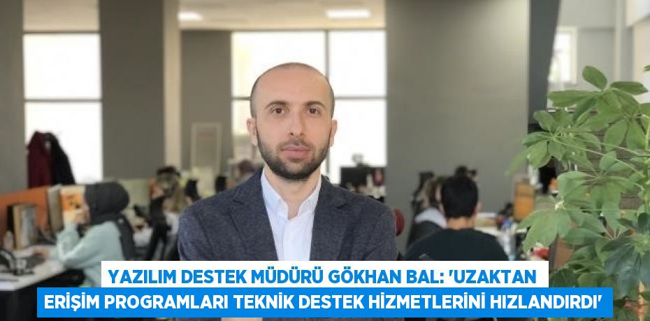 YAZILIM DESTEK MÜDÜRÜ GÖKHAN BAL: 'UZAKTAN ERİŞİM PROGRAMLARI TEKNİK DESTEK HİZMETLERİNİ HIZLANDIRDI'