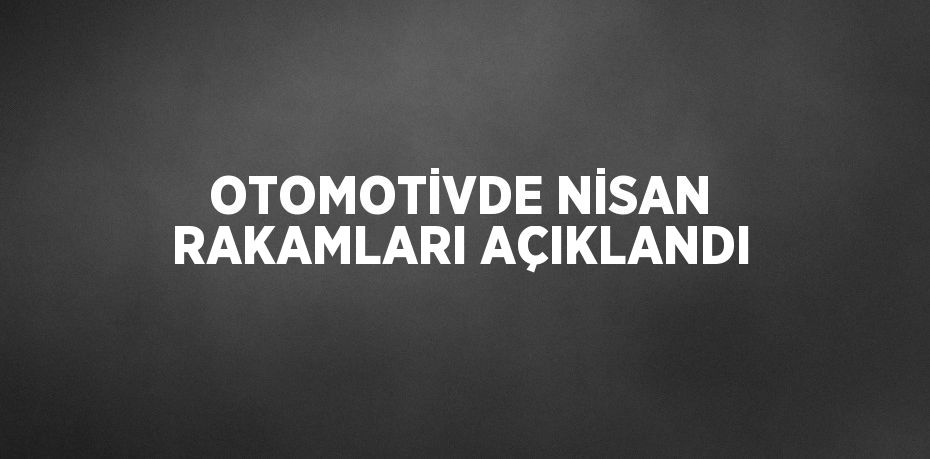 OTOMOTİVDE NİSAN RAKAMLARI AÇIKLANDI