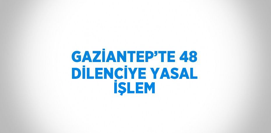 GAZİANTEP’TE 48 DİLENCİYE YASAL İŞLEM