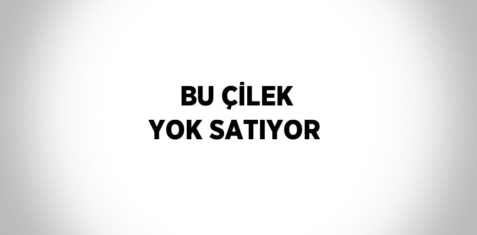 BU ÇİLEK YOK SATIYOR