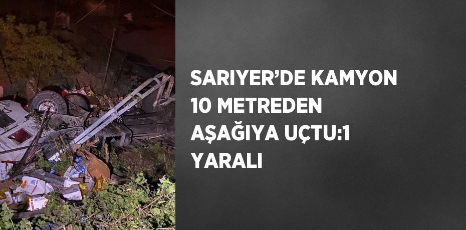 SARIYER’DE KAMYON 10 METREDEN AŞAĞIYA UÇTU:1 YARALI