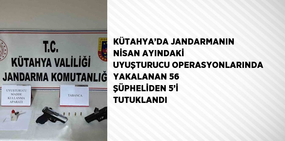 KÜTAHYA’DA JANDARMANIN NİSAN AYINDAKİ UYUŞTURUCU OPERASYONLARINDA YAKALANAN 56 ŞÜPHELİDEN 5’İ TUTUKLANDI