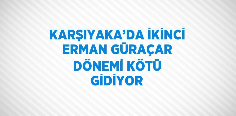 KARŞIYAKA’DA İKİNCİ ERMAN GÜRAÇAR DÖNEMİ KÖTÜ GİDİYOR