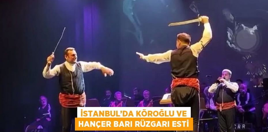 İSTANBUL’DA KÖROĞLU VE HANÇER BARI RÜZGARI ESTİ