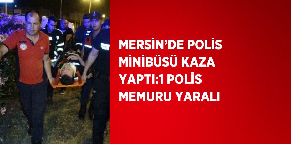 MERSİN’DE POLİS MİNİBÜSÜ KAZA YAPTI:1 POLİS MEMURU YARALI