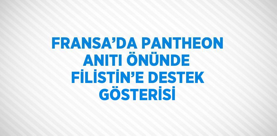 FRANSA’DA PANTHEON ANITI ÖNÜNDE FİLİSTİN’E DESTEK GÖSTERİSİ