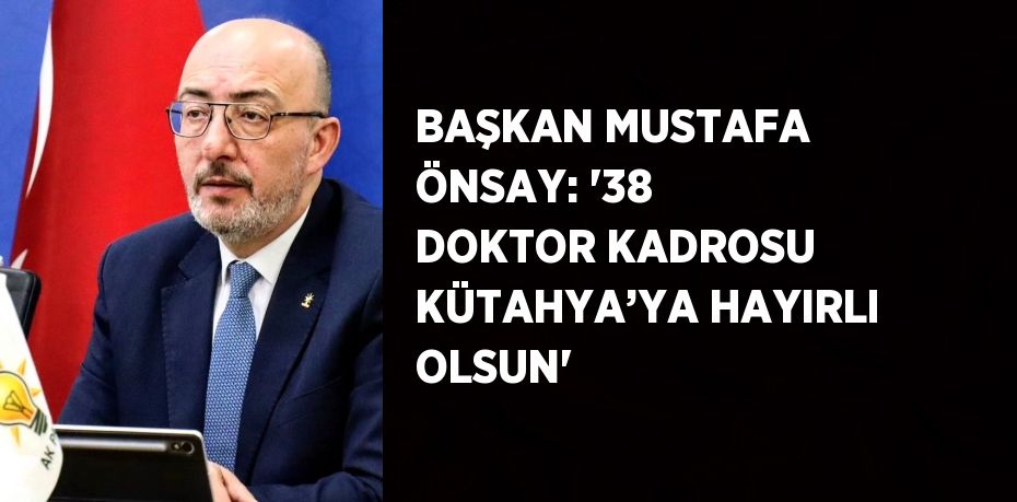 BAŞKAN MUSTAFA ÖNSAY: '38 DOKTOR KADROSU KÜTAHYA’YA HAYIRLI OLSUN'