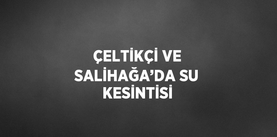 ÇELTİKÇİ VE SALİHAĞA’DA SU KESİNTİSİ