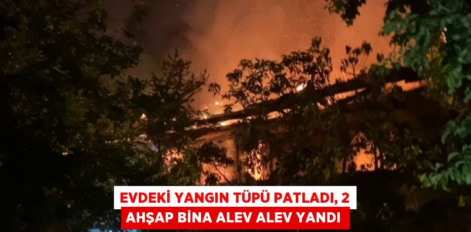 EVDEKİ YANGIN TÜPÜ PATLADI, 2 AHŞAP BİNA ALEV ALEV YANDI