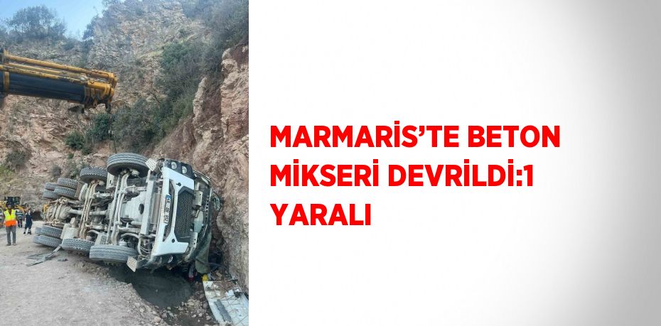 MARMARİS’TE BETON MİKSERİ DEVRİLDİ:1 YARALI