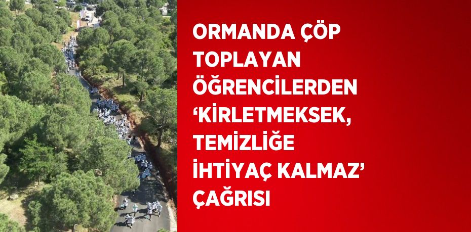 ORMANDA ÇÖP TOPLAYAN ÖĞRENCİLERDEN ‘KİRLETMEKSEK, TEMİZLİĞE İHTİYAÇ KALMAZ’ ÇAĞRISI