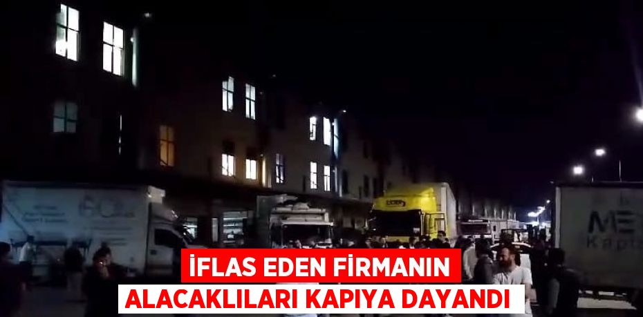 İFLAS EDEN FİRMANIN ALACAKLILARI KAPIYA DAYANDI