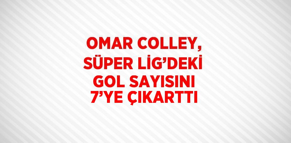 OMAR COLLEY, SÜPER LİG’DEKİ GOL SAYISINI 7’YE ÇIKARTTI