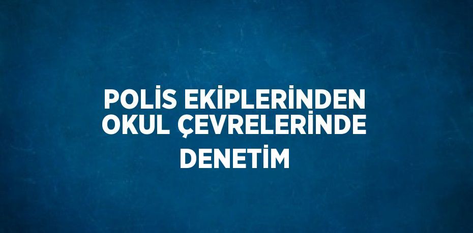 POLİS EKİPLERİNDEN OKUL ÇEVRELERİNDE DENETİM