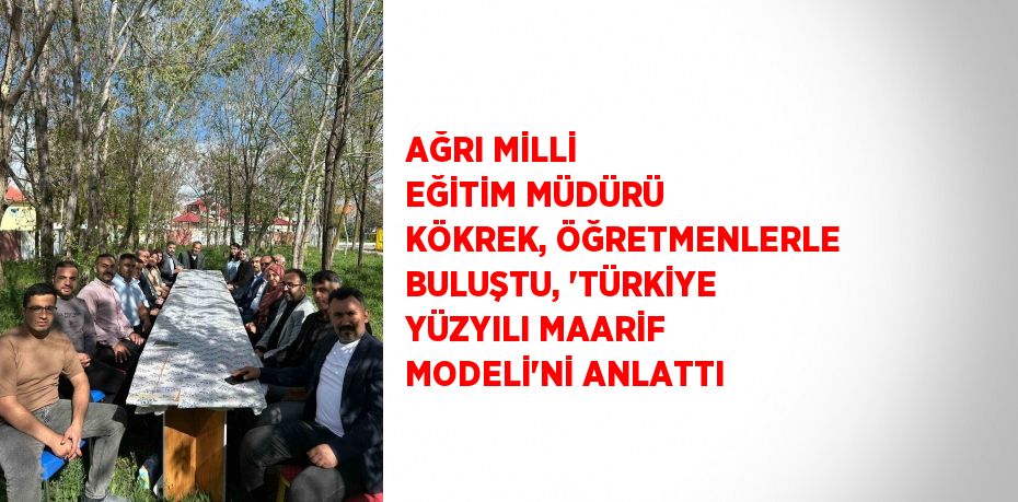 AĞRI MİLLİ EĞİTİM MÜDÜRÜ KÖKREK, ÖĞRETMENLERLE BULUŞTU, 'TÜRKİYE YÜZYILI MAARİF MODELİ'Nİ ANLATTI