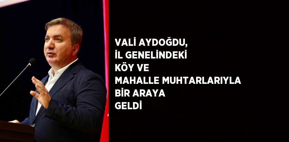 VALİ AYDOĞDU, İL GENELİNDEKİ KÖY VE MAHALLE MUHTARLARIYLA BİR ARAYA GELDİ