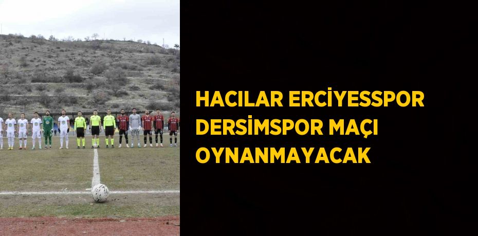 HACILAR ERCİYESSPOR DERSİMSPOR MAÇI OYNANMAYACAK