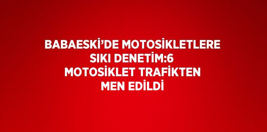 BABAESKİ’DE MOTOSİKLETLERE SIKI DENETİM:6 MOTOSİKLET TRAFİKTEN MEN EDİLDİ