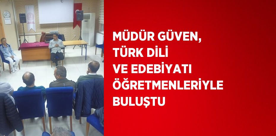 MÜDÜR GÜVEN, TÜRK DİLİ VE EDEBİYATI ÖĞRETMENLERİYLE BULUŞTU